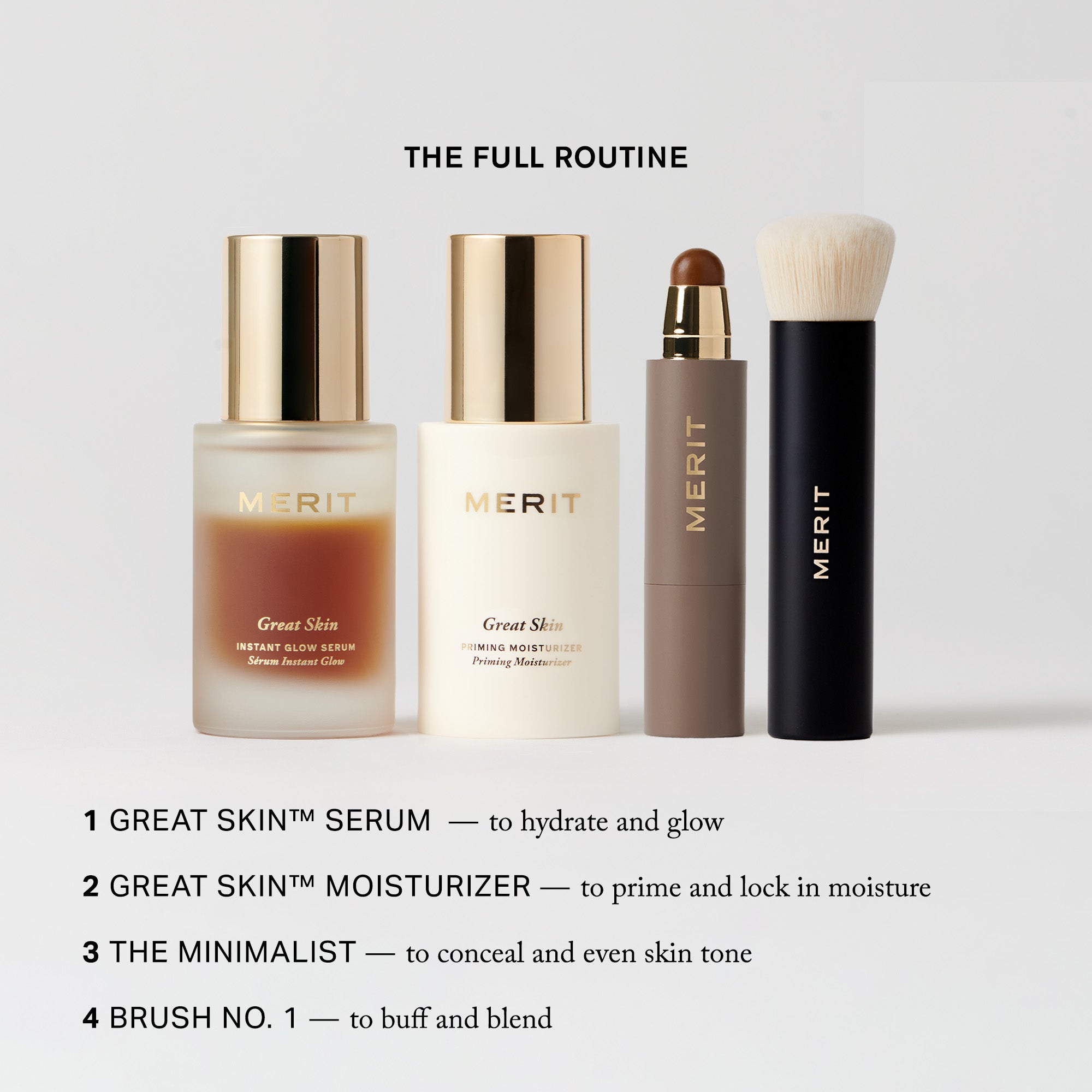 Master || 1. Great Skim Serum - to hydrate and glow, 2. Great Skin Moisturizer - to prime and lock in moisture, 3. The Minimalist - to conceal and even skin tone 4. Brush No. 1 - to buff and blend